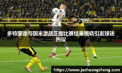 多特蒙德与国米激战正酣比赛结果揭晓引发球迷热议