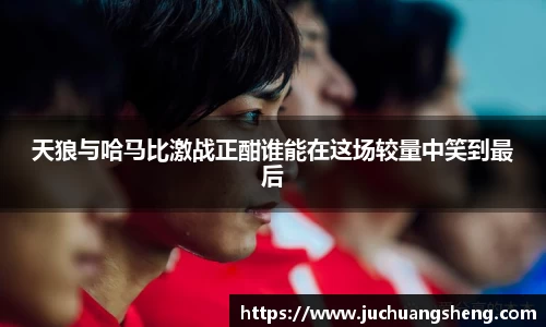 天狼与哈马比激战正酣谁能在这场较量中笑到最后