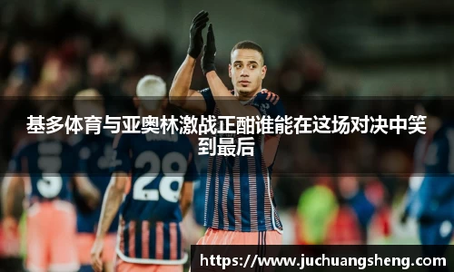 基多体育与亚奥林激战正酣谁能在这场对决中笑到最后