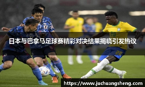 日本与巴拿马足球赛精彩对决结果揭晓引发热议